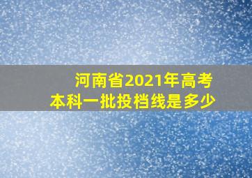 河南省2021年高考本科一批投档线是多少