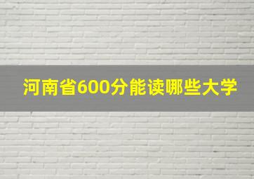 河南省600分能读哪些大学