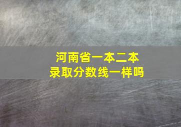 河南省一本二本录取分数线一样吗