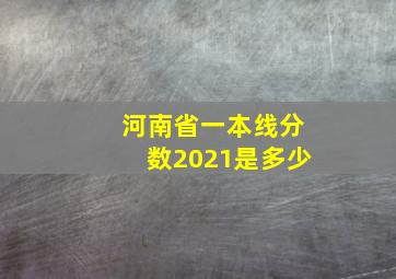 河南省一本线分数2021是多少