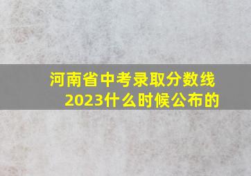 河南省中考录取分数线2023什么时候公布的