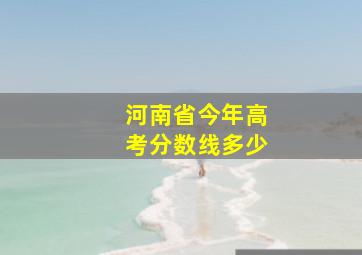 河南省今年高考分数线多少