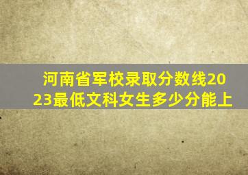 河南省军校录取分数线2023最低文科女生多少分能上