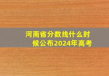 河南省分数线什么时候公布2024年高考