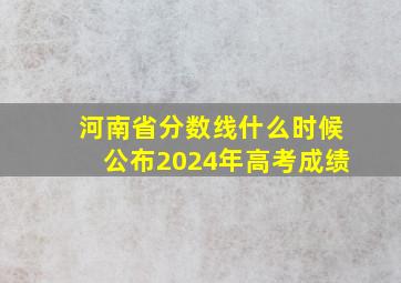 河南省分数线什么时候公布2024年高考成绩