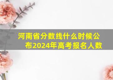 河南省分数线什么时候公布2024年高考报名人数