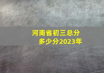 河南省初三总分多少分2023年