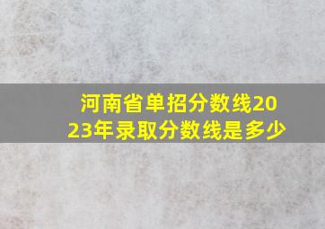 河南省单招分数线2023年录取分数线是多少