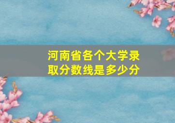 河南省各个大学录取分数线是多少分