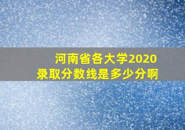 河南省各大学2020录取分数线是多少分啊