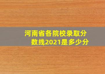 河南省各院校录取分数线2021是多少分