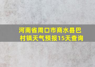 河南省周口市商水县巴村镇天气预报15天查询