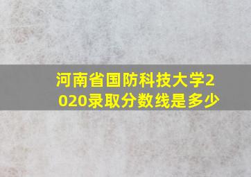 河南省国防科技大学2020录取分数线是多少