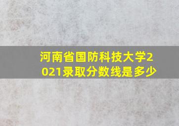 河南省国防科技大学2021录取分数线是多少