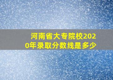 河南省大专院校2020年录取分数线是多少