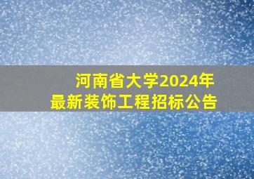 河南省大学2024年最新装饰工程招标公告