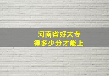 河南省好大专得多少分才能上