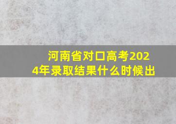 河南省对口高考2024年录取结果什么时候出