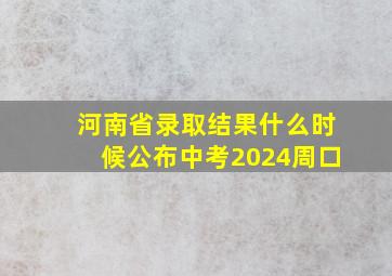 河南省录取结果什么时候公布中考2024周口