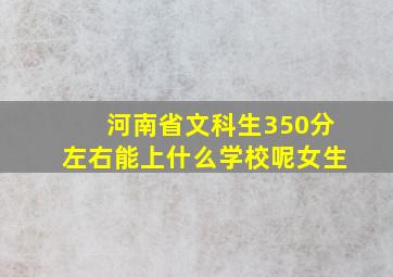 河南省文科生350分左右能上什么学校呢女生