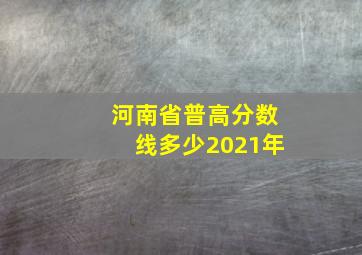 河南省普高分数线多少2021年