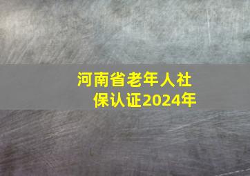 河南省老年人社保认证2024年