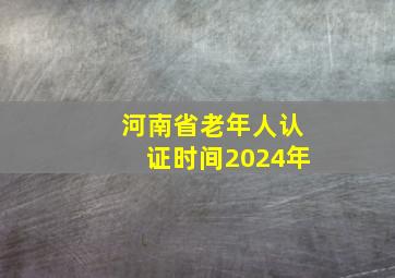 河南省老年人认证时间2024年