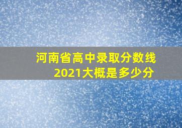 河南省高中录取分数线2021大概是多少分