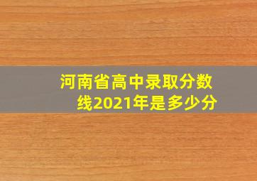 河南省高中录取分数线2021年是多少分