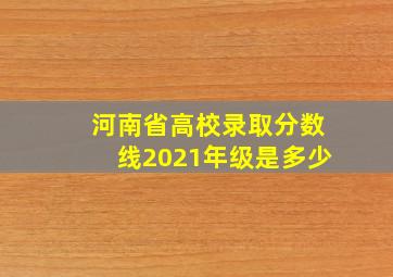 河南省高校录取分数线2021年级是多少