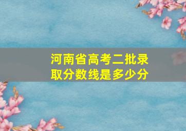 河南省高考二批录取分数线是多少分