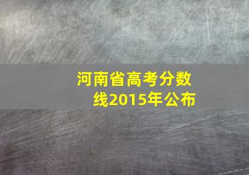 河南省高考分数线2015年公布