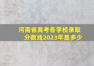 河南省高考各学校录取分数线2023年是多少