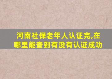 河南社保老年人认证完,在哪里能查到有没有认证成功