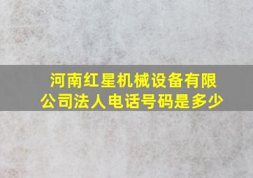 河南红星机械设备有限公司法人电话号码是多少