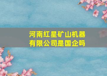 河南红星矿山机器有限公司是国企吗