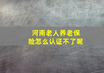 河南老人养老保险怎么认证不了呢