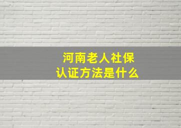 河南老人社保认证方法是什么