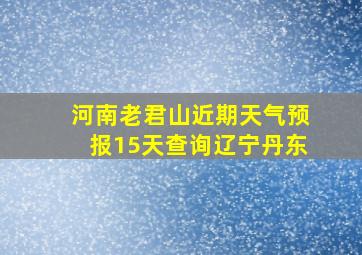 河南老君山近期天气预报15天查询辽宁丹东