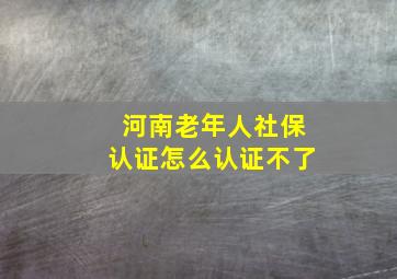 河南老年人社保认证怎么认证不了