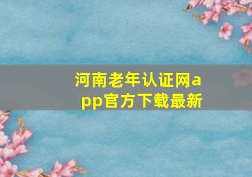 河南老年认证网app官方下载最新