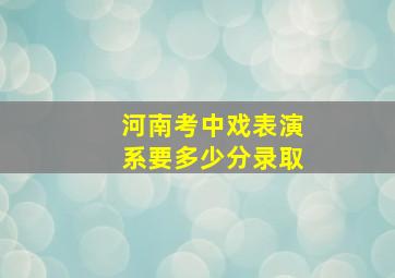 河南考中戏表演系要多少分录取