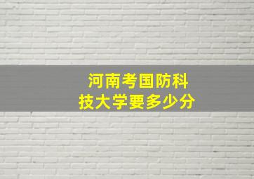 河南考国防科技大学要多少分