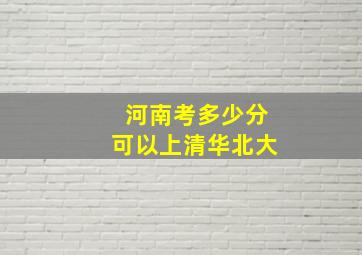 河南考多少分可以上清华北大