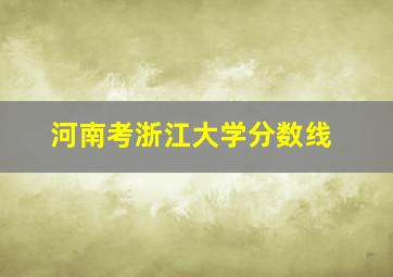 河南考浙江大学分数线