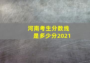 河南考生分数线是多少分2021