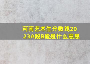 河南艺术生分数线2023A段B段是什么意思