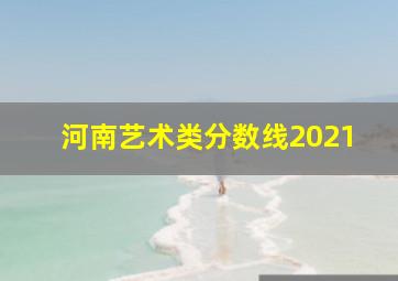 河南艺术类分数线2021