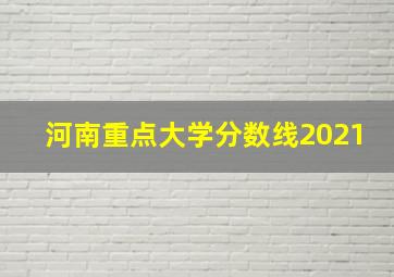 河南重点大学分数线2021