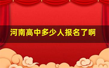 河南高中多少人报名了啊